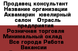 Продавец-консультант › Название организации ­ Аквамарин, ювелирный салон › Отрасль предприятия ­ Розничная торговля › Минимальный оклад ­ 1 - Все города Работа » Вакансии   . Башкортостан респ.,Баймакский р-н